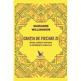 Gratia de fiecare zi. Spera, gaseste iertarea si savarseste miracole - Marianne Williamson