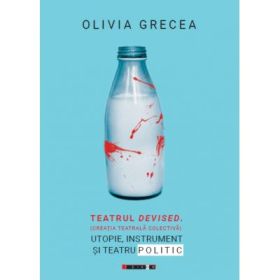 Teatrul Devised (Creatia teatrala colectiva). Utopie, instrument si teatru politic - Olivia GRECEA