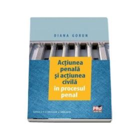 Actiunea penala si actiunea civila in procesul penal. Editia a 2-a revazuta si adaugita - Diana Gorun