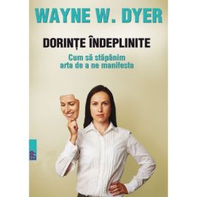 Dorinte indeplinite. Cum sa stapanim arta de a ne manifesta - Wayne W. Dyer