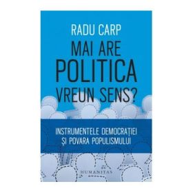 Mai are politica vreun sens? Instrumentele democratiei si povara populismului - Radu Carp