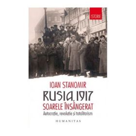 Rusia, 1917. Soarele insangerat. Autocratie, revolutie si totalitarism - Ioan Stanomir