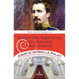 Alexandru Ioan Cuza sau abdicarea unui Casanova - Dan-Silviu Boerescu