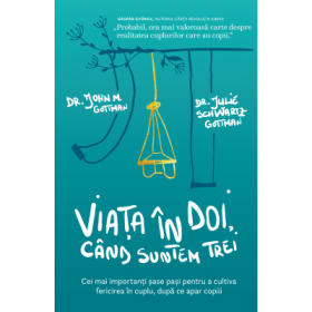 Viata in doi, cand suntem trei. Cei mai importanti sase pasi pentru a cultiva fericirea in cuplu, dupa ce apar copiii - John Gottman, Julie Gottman Schwartz