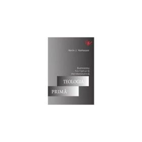 Teologia prima. Dumnezeu, Scriptura &amp; Hermeneutica - Kevin J. Vanhoozer