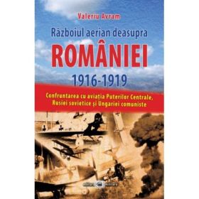 Razboiul aerian deasupra Romaniei 1916–1919: confruntarea cu aviatia Puterilor Centrale, Rusiei sovietice si Ungariei comuniste
