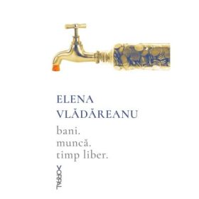 Bani. Munca. Timp liber - ELENA VLADAREANU