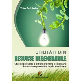 Utilitati din resurse regenerabile. Ghid de procurare a utilitatilor pentru o gospodarie din resurse regenerabile, locale, nepoluante - Victor Emil Lucian
