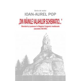 „Din mainile valahilor schismatici...”. Romanii si puterea in Regatul Ungariei medievale, secolele 13-14 - Ioan-Aurel Pop