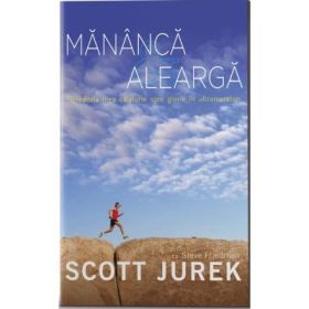 Mananca si alearga. Incredibila mea calatorie spre glorie in ultramaraton - Scott Jurek