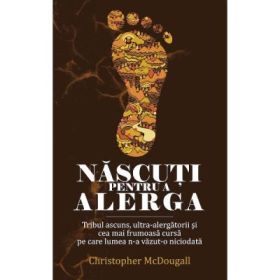 Nascuti pentru a alerga. Tribul ascuns, ultra-alergatorii si cea mai frumoasa cursa pe care lumea n-a vazut-o niciodata - Christopher McDougall