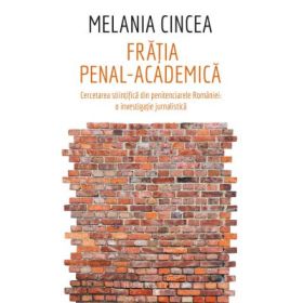 Fratia penal-academica. Cercetarea stiintifica din penitenciarele Romaniei: o investigatie jurnalistica - Melania Cincea