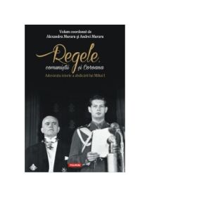 Regele, comunistii si Coroana. Adevarata istorie a abdicarii lui Mihai I - Andrei Muraru, Alexandru Muraru