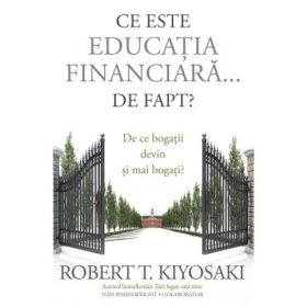 Ce este educatia financiara... de fapt? De ce bogatii devin si mai bogati - Robert T. Kiyosaki, Tom Wheelwright