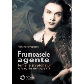 Frumoasele agente. Femeile si spionajul. O istorie universala. Editia a 2-a - Alexandru Popescu