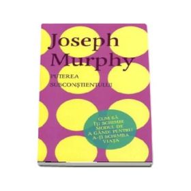 Puterea subconstientului. Cum sa iti schimbi modul de a gandi pentru a-ti schimba viata - Joseph Murphy