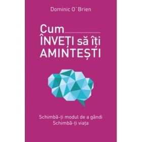Cum inveti sa iti amintesti. Schimba-ti modul de a gandi. Schimba-ti viata - Dominic O'Brien