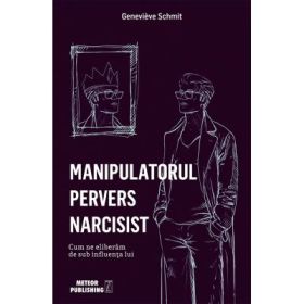 Manipulatorul pervers narcisist. Cum ne eliberam de sub influenta lui - Genevieve Schmit