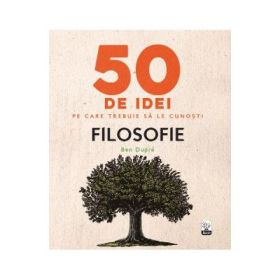 50 de idei pe care trebuie sa le cunosti. Filosofie - Ben Dupre