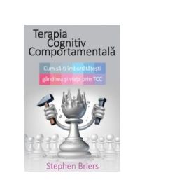 Terapia Cognitiv Comportamentala. Cum sa-ti imbunatatesti gandirea si viata - Stephen Briers