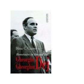 Romania in timpul lui Gheorghe Gheorghiu Dej - Dinu C. Giurescu