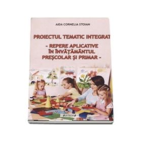 Proiectul tematic integrat. Repere aplicative in invatamantul prescolar si primar (Aida Cornelia Stoian)
