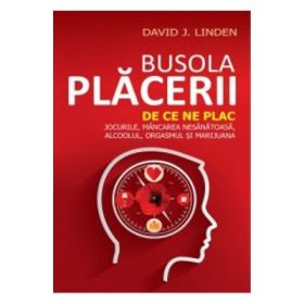 Busola Placerii. De ce ne plac jocurile, mancarea nesanatoasa, alcoolul, orgasmul si marijuana - David J. Linden