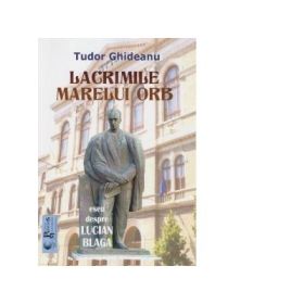 Lacrimile marelui orb. Eseu despre Lucian Blaga (Tudor Ghideanu )