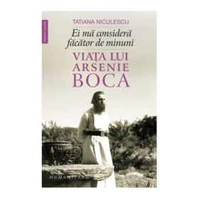 Ei ma considera facator de minuni. Viata lui Arsenie Boca - Tatiana Niculescu