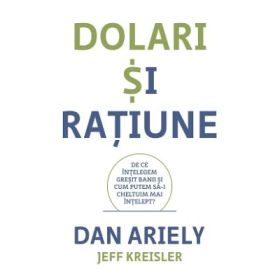 Dolari si ratiune. De ce intelegem gresit banii si cum putem sa-i cheltuim mai intelept - Dan Ariely