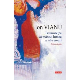 Frumusetea va mantui lumea si alte eseuri. Editie adaugita - Ion Vianu