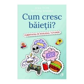 Cum cresc baietii? Pubertatea pe intelesul tuturor - Alex Frith, Felicity Brooks