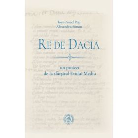 Re de Dacia. Un proiect de la sfarsitul Evului Mediu - Ioan-Aurel Pop, Alexandru Simon
