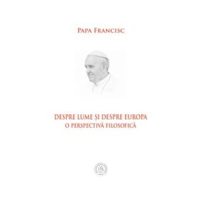 Despre lume si despre Europa. O perspectiva filosofica - Papa Francisc