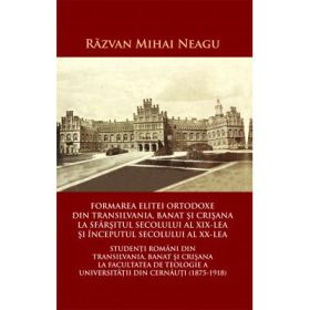 Formarea elitei ortodoxe din Transilvania, Banat si Crisana la sfarsitul secolului al XIX-lea si inceputul secolului al XX-lea - Razvan Mihai Neagu