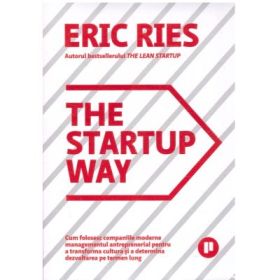 The Startup Way. Cum folosesc companiile moderne managementul antreprenorial pentru a transforma cultura si a determina dezvoltarea pe termen lung - Eric Ries