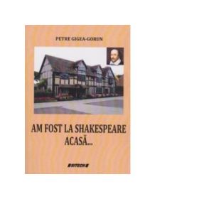 Am fost la Shakespeare acasa... - Petre Gigea Gorun