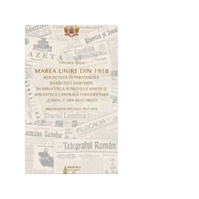 Marea Unire din 1918 reflectata in periodicele bisericesti existente in Biblioteca Sfantului Sinod si Biblioteca Centrala Universitara Carol I din Bucuresti - Tincuta Ojog