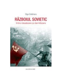Razboiul sovietic intre idealizare si demitizare - Olga Gradinaru