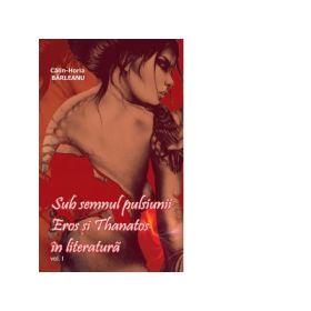 Sub semnul pulsiunii. Eros si Thanatos in literatura. Volumul 1 - Calin-Horia Barleanu