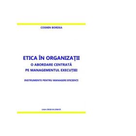 Etica in organizatii. O abordare centrata pe managementul executiei. Instrumente pentru manageri eficienti - Cosmin Bordea