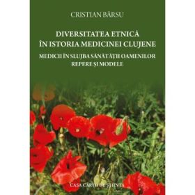 Diversitatea etnica in istoria medicinei clujene. Medicii in slujba sanatatii oamenilor. Repere si modele - Cristian Barsu