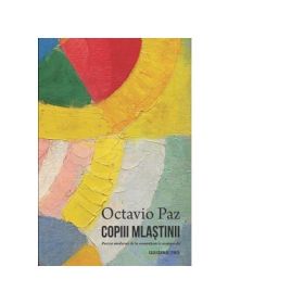 Copiii mlastinii. Poezia moderna de la romantism la avangarda - Octavio Paz