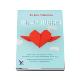 Inima iubirii. Treci dincolo de fantasme si gaseste-ti adevarata implinire in relatii - John F. Demartini