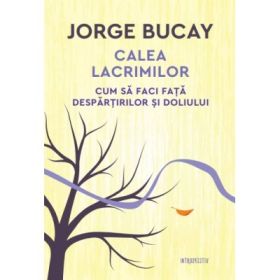 Calea lacrimilor. Cum sa faci fata despartirilor si doliului - Jorge Bucay