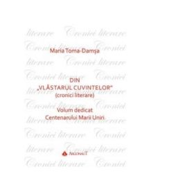 Din Vlastarul Cuvintelor (cronici literare). Volum dedicat Centenarului Marii Uniri - Maria Toma-Damas