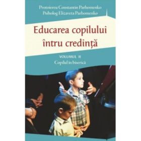 Educarea copilului intru credinta. Volumul 2. Probleme dificile de educatie - Pr Constantin Parhomenko, Elizaveta Parhomenko