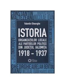 Istoria organizatiilor locale ale partidelor politice din judetul Ialomita 1918-1937 - Valentin Gheorghe
