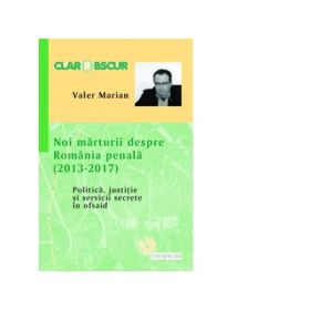 Noi marturii despre Romania penala (2013-2017). Politica, justitie si servicii secrete in ofsaid - Valer Marian
