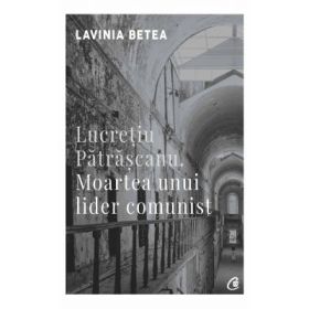 Lucretiu Patrascanu. Moartea unui lider comunist. Editia a IV-a, revizuita - Lavinia Betea